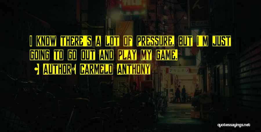 Carmelo Anthony Quotes: I Know There's A Lot Of Pressure, But I'm Just Going To Go Out And Play My Game.