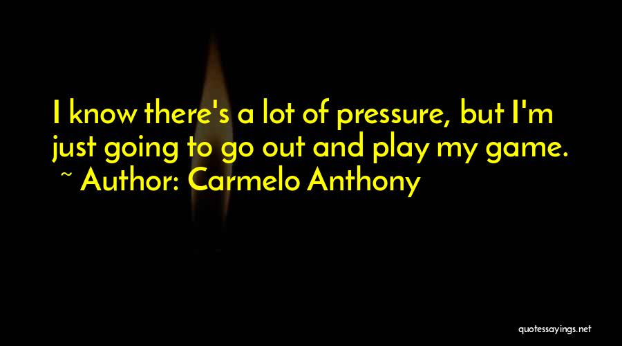 Carmelo Anthony Quotes: I Know There's A Lot Of Pressure, But I'm Just Going To Go Out And Play My Game.