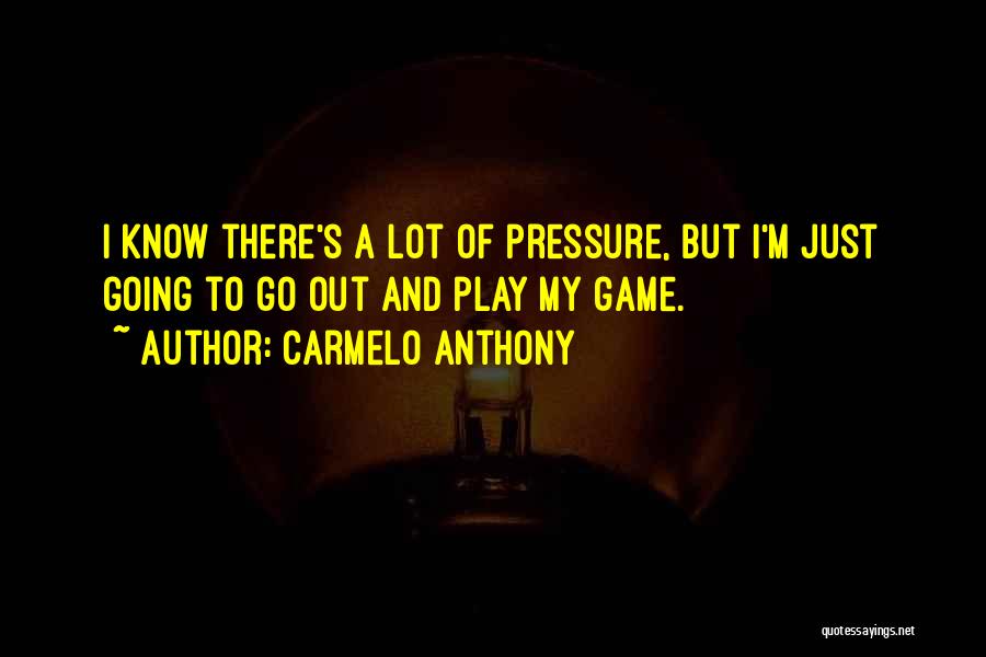 Carmelo Anthony Quotes: I Know There's A Lot Of Pressure, But I'm Just Going To Go Out And Play My Game.