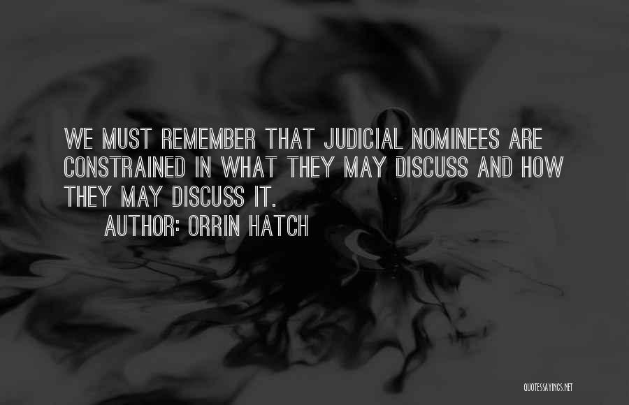 Orrin Hatch Quotes: We Must Remember That Judicial Nominees Are Constrained In What They May Discuss And How They May Discuss It.