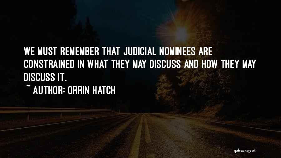 Orrin Hatch Quotes: We Must Remember That Judicial Nominees Are Constrained In What They May Discuss And How They May Discuss It.