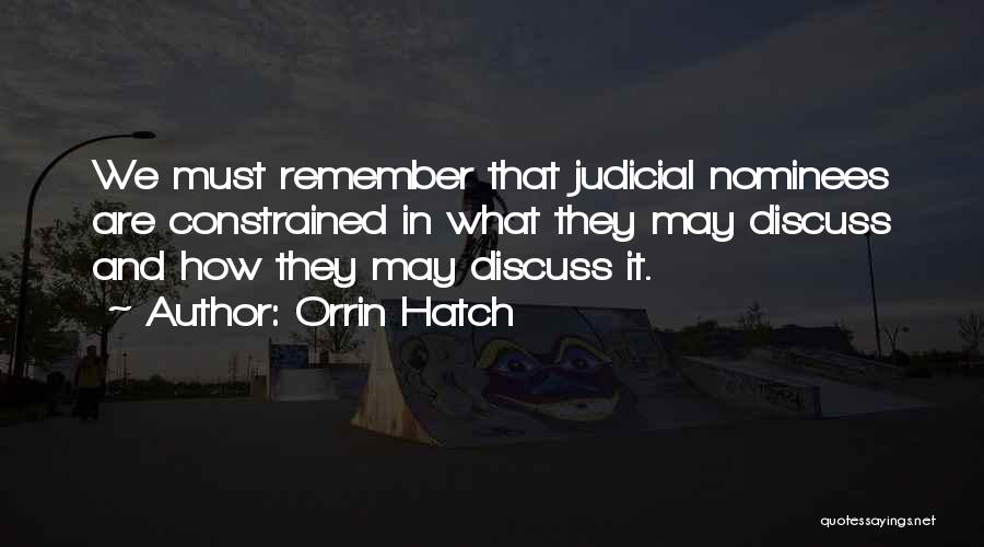 Orrin Hatch Quotes: We Must Remember That Judicial Nominees Are Constrained In What They May Discuss And How They May Discuss It.
