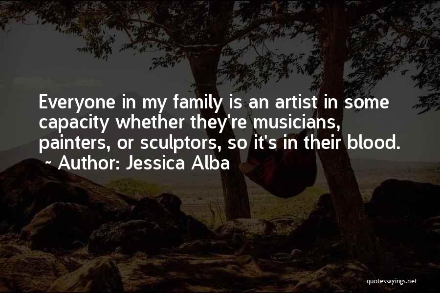 Jessica Alba Quotes: Everyone In My Family Is An Artist In Some Capacity Whether They're Musicians, Painters, Or Sculptors, So It's In Their