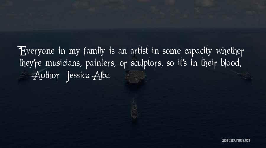 Jessica Alba Quotes: Everyone In My Family Is An Artist In Some Capacity Whether They're Musicians, Painters, Or Sculptors, So It's In Their