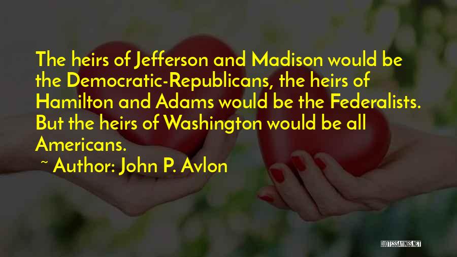 John P. Avlon Quotes: The Heirs Of Jefferson And Madison Would Be The Democratic-republicans, The Heirs Of Hamilton And Adams Would Be The Federalists.