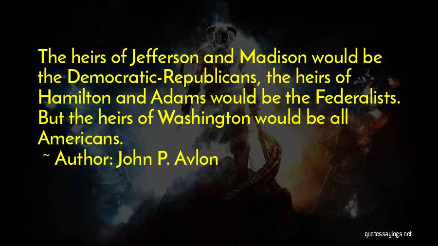 John P. Avlon Quotes: The Heirs Of Jefferson And Madison Would Be The Democratic-republicans, The Heirs Of Hamilton And Adams Would Be The Federalists.