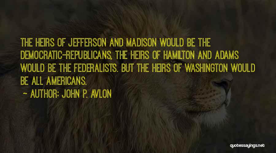 John P. Avlon Quotes: The Heirs Of Jefferson And Madison Would Be The Democratic-republicans, The Heirs Of Hamilton And Adams Would Be The Federalists.