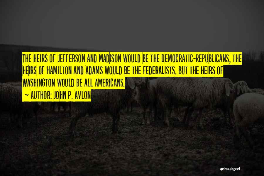 John P. Avlon Quotes: The Heirs Of Jefferson And Madison Would Be The Democratic-republicans, The Heirs Of Hamilton And Adams Would Be The Federalists.