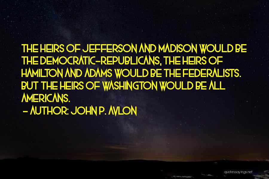John P. Avlon Quotes: The Heirs Of Jefferson And Madison Would Be The Democratic-republicans, The Heirs Of Hamilton And Adams Would Be The Federalists.