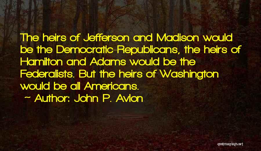 John P. Avlon Quotes: The Heirs Of Jefferson And Madison Would Be The Democratic-republicans, The Heirs Of Hamilton And Adams Would Be The Federalists.