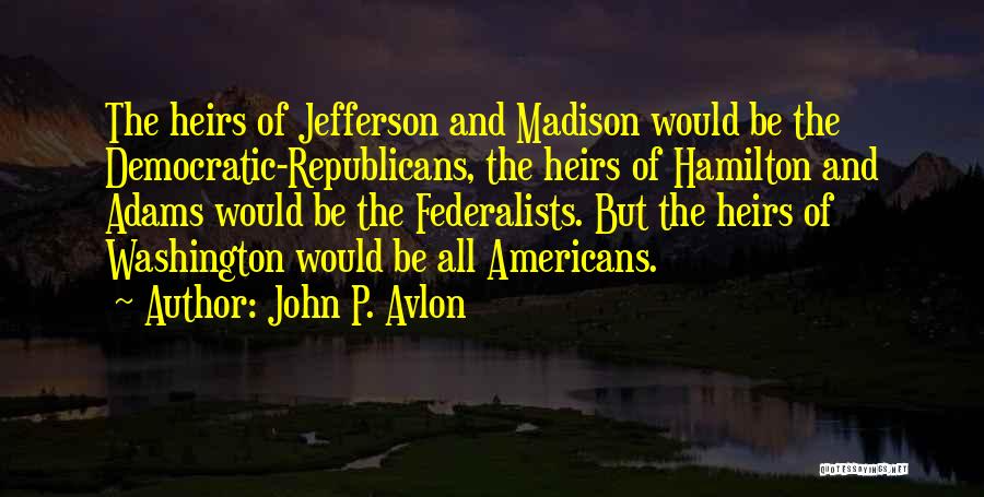 John P. Avlon Quotes: The Heirs Of Jefferson And Madison Would Be The Democratic-republicans, The Heirs Of Hamilton And Adams Would Be The Federalists.