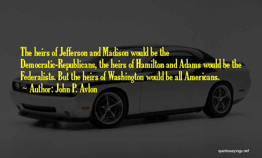 John P. Avlon Quotes: The Heirs Of Jefferson And Madison Would Be The Democratic-republicans, The Heirs Of Hamilton And Adams Would Be The Federalists.