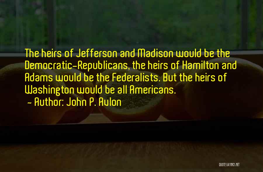 John P. Avlon Quotes: The Heirs Of Jefferson And Madison Would Be The Democratic-republicans, The Heirs Of Hamilton And Adams Would Be The Federalists.