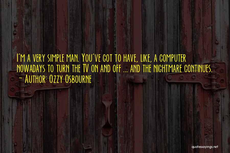 Ozzy Osbourne Quotes: I'm A Very Simple Man. You've Got To Have, Like, A Computer Nowadays To Turn The Tv On And Off