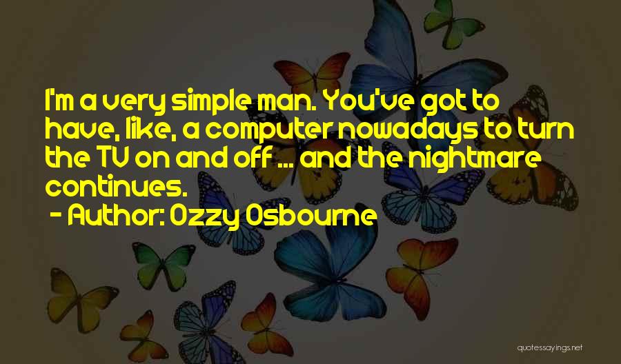 Ozzy Osbourne Quotes: I'm A Very Simple Man. You've Got To Have, Like, A Computer Nowadays To Turn The Tv On And Off