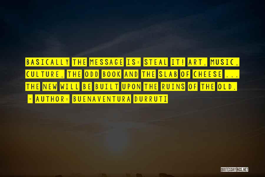Buenaventura Durruti Quotes: Basically The Message Is: Steal It! Art, Music, Culture, The Odd Book And The Slab Of Cheese ... The New
