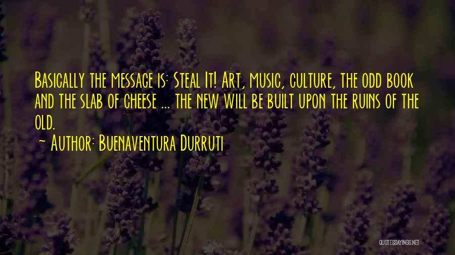 Buenaventura Durruti Quotes: Basically The Message Is: Steal It! Art, Music, Culture, The Odd Book And The Slab Of Cheese ... The New