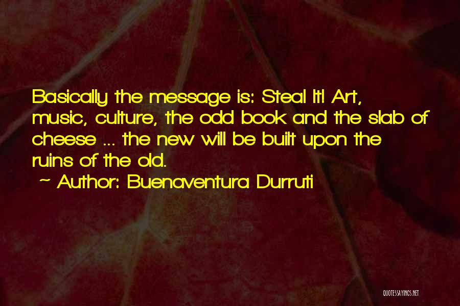 Buenaventura Durruti Quotes: Basically The Message Is: Steal It! Art, Music, Culture, The Odd Book And The Slab Of Cheese ... The New