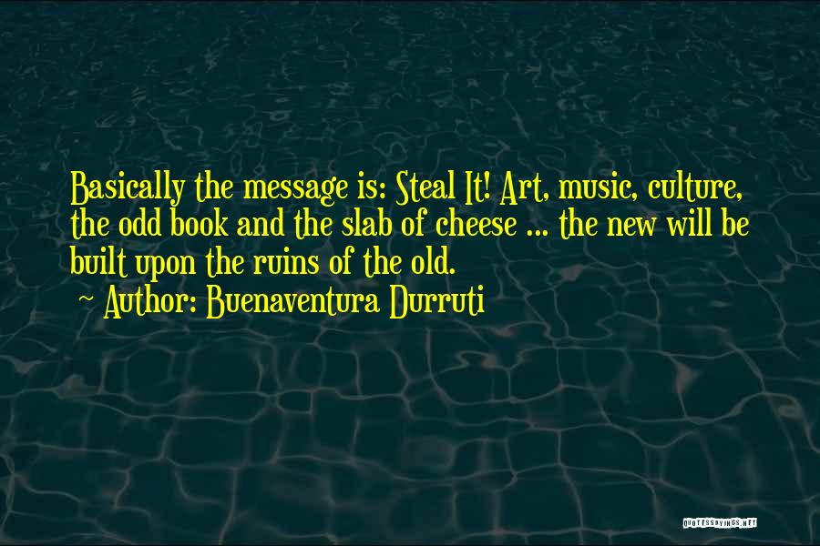 Buenaventura Durruti Quotes: Basically The Message Is: Steal It! Art, Music, Culture, The Odd Book And The Slab Of Cheese ... The New