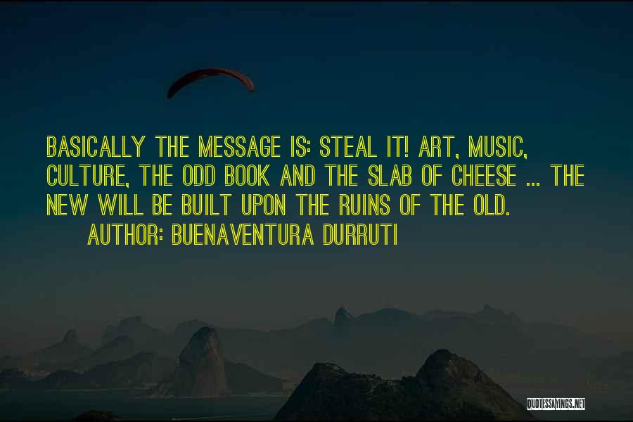 Buenaventura Durruti Quotes: Basically The Message Is: Steal It! Art, Music, Culture, The Odd Book And The Slab Of Cheese ... The New