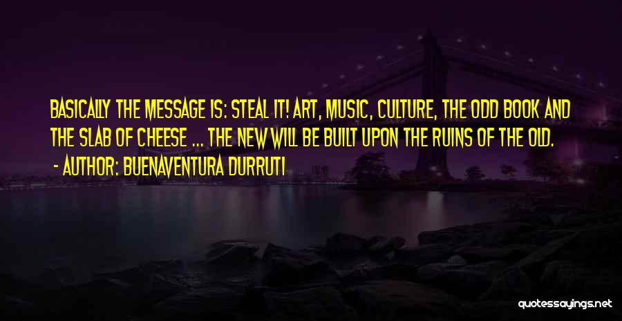 Buenaventura Durruti Quotes: Basically The Message Is: Steal It! Art, Music, Culture, The Odd Book And The Slab Of Cheese ... The New