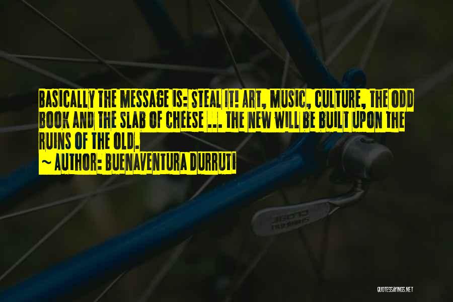 Buenaventura Durruti Quotes: Basically The Message Is: Steal It! Art, Music, Culture, The Odd Book And The Slab Of Cheese ... The New