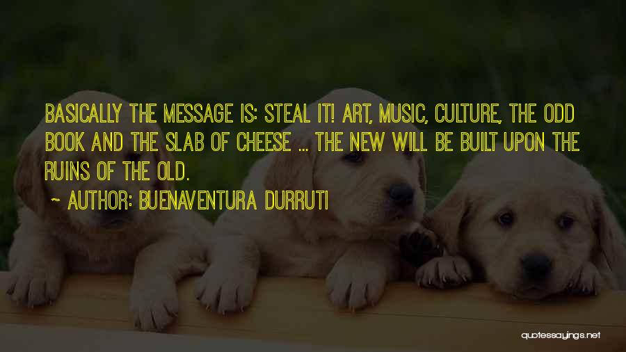 Buenaventura Durruti Quotes: Basically The Message Is: Steal It! Art, Music, Culture, The Odd Book And The Slab Of Cheese ... The New