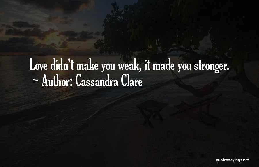 Cassandra Clare Quotes: Love Didn't Make You Weak, It Made You Stronger.