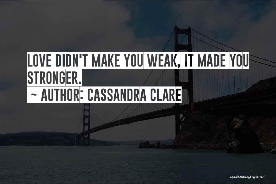 Cassandra Clare Quotes: Love Didn't Make You Weak, It Made You Stronger.