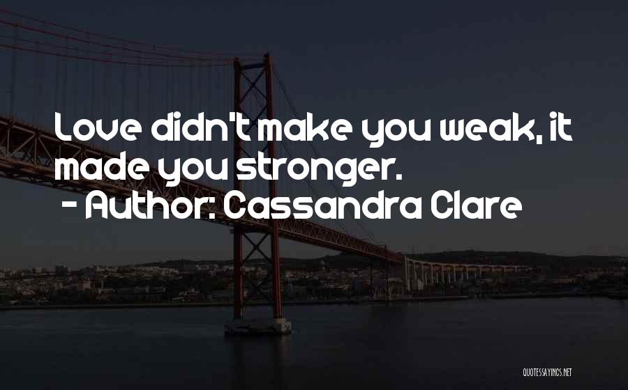 Cassandra Clare Quotes: Love Didn't Make You Weak, It Made You Stronger.