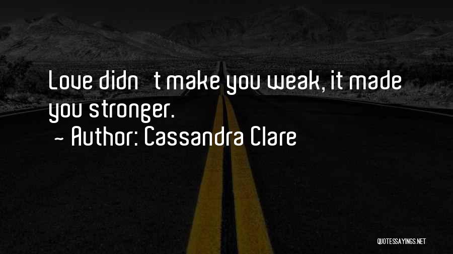 Cassandra Clare Quotes: Love Didn't Make You Weak, It Made You Stronger.