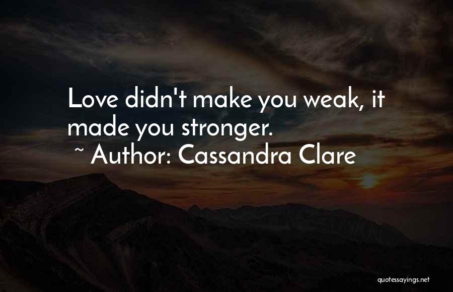 Cassandra Clare Quotes: Love Didn't Make You Weak, It Made You Stronger.