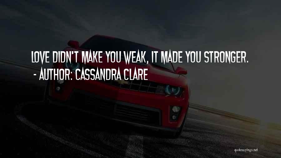 Cassandra Clare Quotes: Love Didn't Make You Weak, It Made You Stronger.