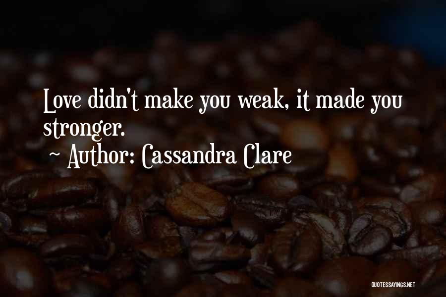 Cassandra Clare Quotes: Love Didn't Make You Weak, It Made You Stronger.