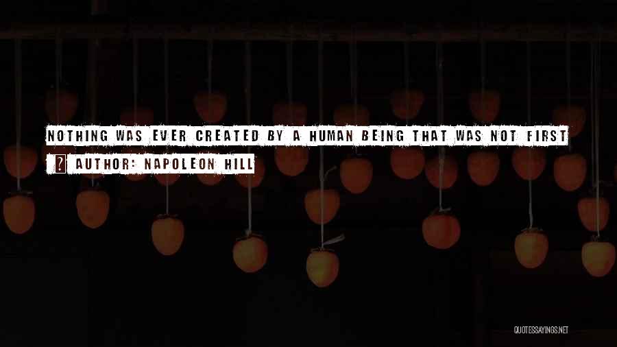Napoleon Hill Quotes: Nothing Was Ever Created By A Human Being That Was Not First Created In The Imagination Through Desire And Then