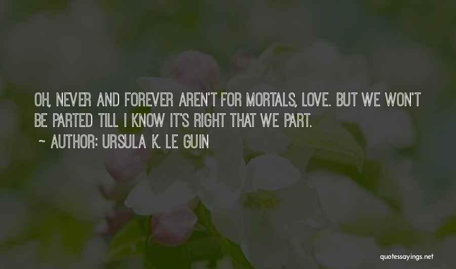 Ursula K. Le Guin Quotes: Oh, Never And Forever Aren't For Mortals, Love. But We Won't Be Parted Till I Know It's Right That We