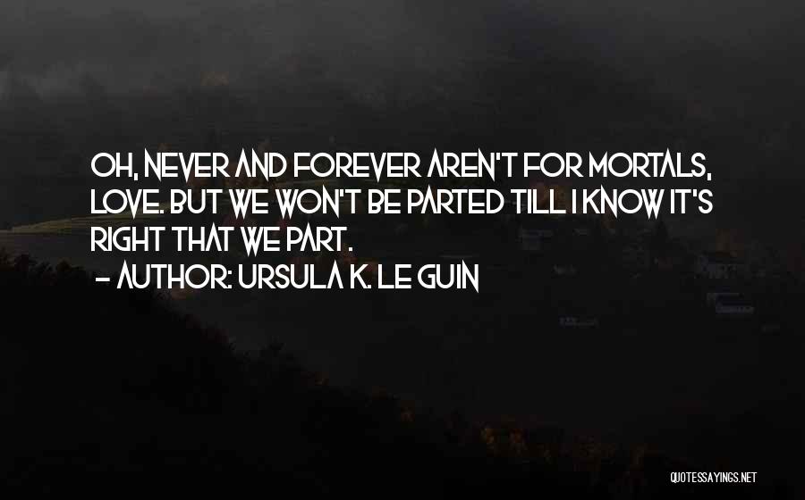 Ursula K. Le Guin Quotes: Oh, Never And Forever Aren't For Mortals, Love. But We Won't Be Parted Till I Know It's Right That We