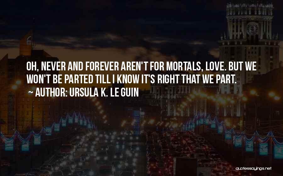 Ursula K. Le Guin Quotes: Oh, Never And Forever Aren't For Mortals, Love. But We Won't Be Parted Till I Know It's Right That We