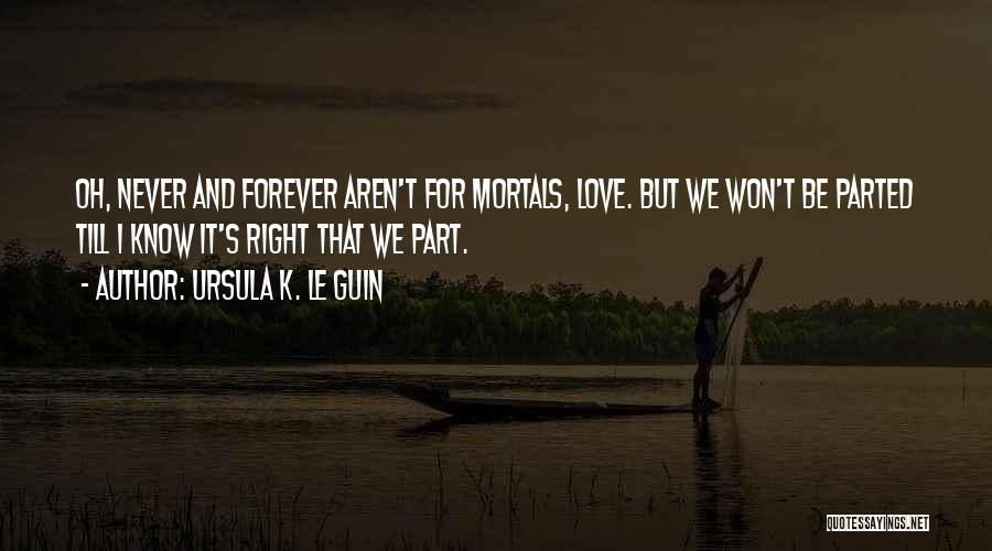 Ursula K. Le Guin Quotes: Oh, Never And Forever Aren't For Mortals, Love. But We Won't Be Parted Till I Know It's Right That We