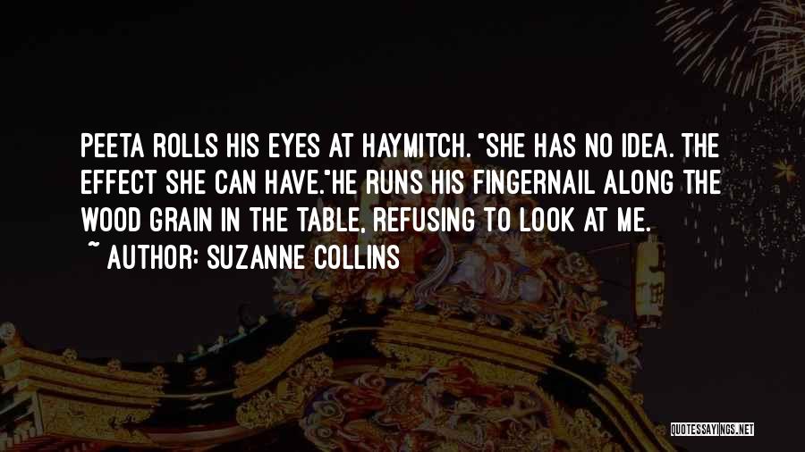 Suzanne Collins Quotes: Peeta Rolls His Eyes At Haymitch. She Has No Idea. The Effect She Can Have.he Runs His Fingernail Along The