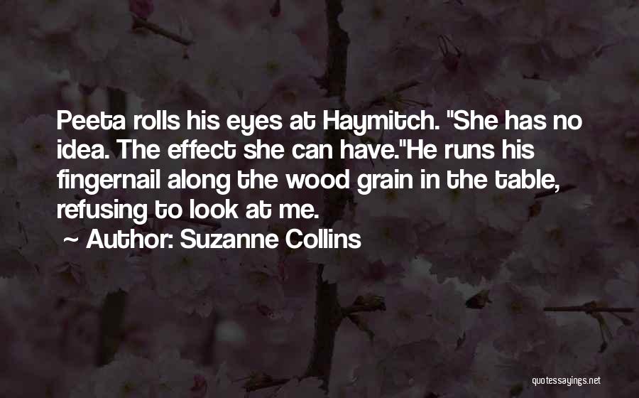 Suzanne Collins Quotes: Peeta Rolls His Eyes At Haymitch. She Has No Idea. The Effect She Can Have.he Runs His Fingernail Along The