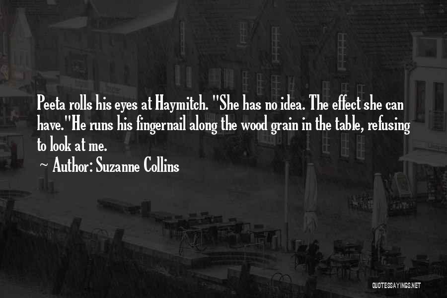Suzanne Collins Quotes: Peeta Rolls His Eyes At Haymitch. She Has No Idea. The Effect She Can Have.he Runs His Fingernail Along The