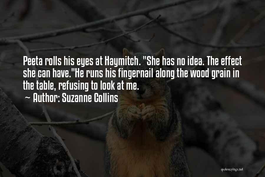Suzanne Collins Quotes: Peeta Rolls His Eyes At Haymitch. She Has No Idea. The Effect She Can Have.he Runs His Fingernail Along The