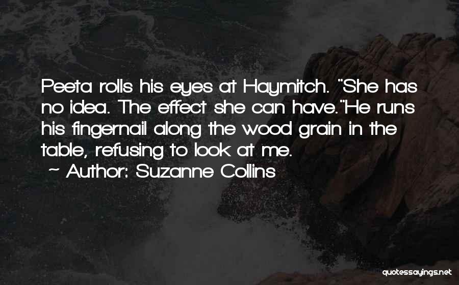 Suzanne Collins Quotes: Peeta Rolls His Eyes At Haymitch. She Has No Idea. The Effect She Can Have.he Runs His Fingernail Along The