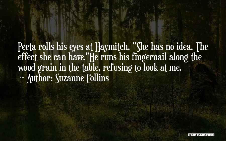 Suzanne Collins Quotes: Peeta Rolls His Eyes At Haymitch. She Has No Idea. The Effect She Can Have.he Runs His Fingernail Along The