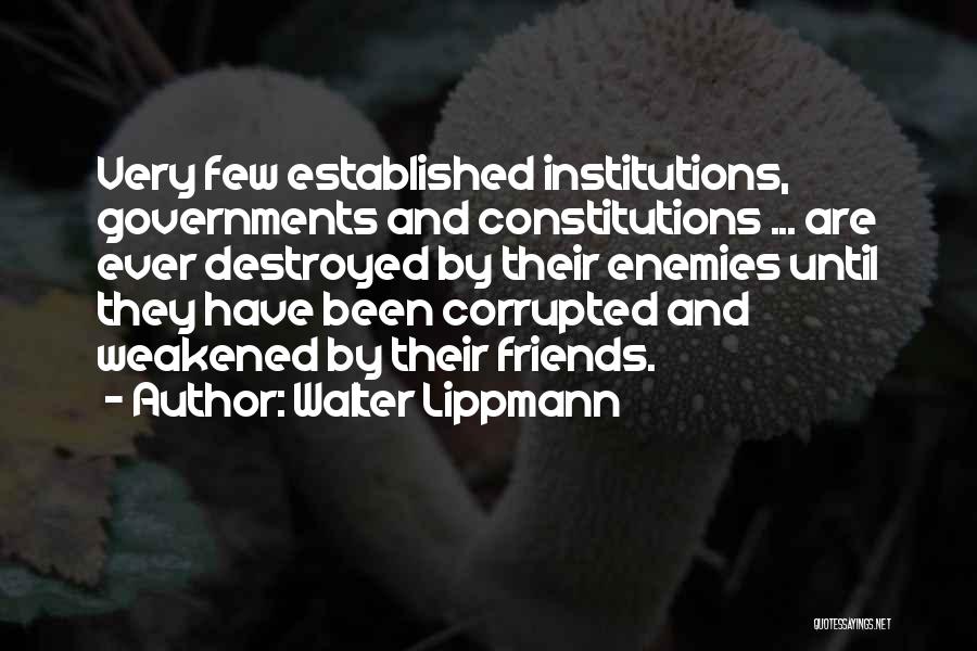 Walter Lippmann Quotes: Very Few Established Institutions, Governments And Constitutions ... Are Ever Destroyed By Their Enemies Until They Have Been Corrupted And