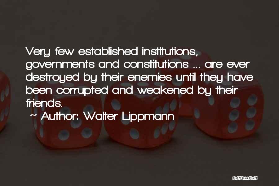Walter Lippmann Quotes: Very Few Established Institutions, Governments And Constitutions ... Are Ever Destroyed By Their Enemies Until They Have Been Corrupted And