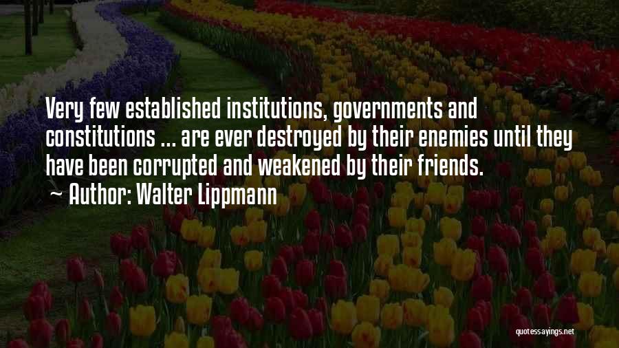 Walter Lippmann Quotes: Very Few Established Institutions, Governments And Constitutions ... Are Ever Destroyed By Their Enemies Until They Have Been Corrupted And