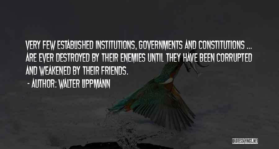 Walter Lippmann Quotes: Very Few Established Institutions, Governments And Constitutions ... Are Ever Destroyed By Their Enemies Until They Have Been Corrupted And