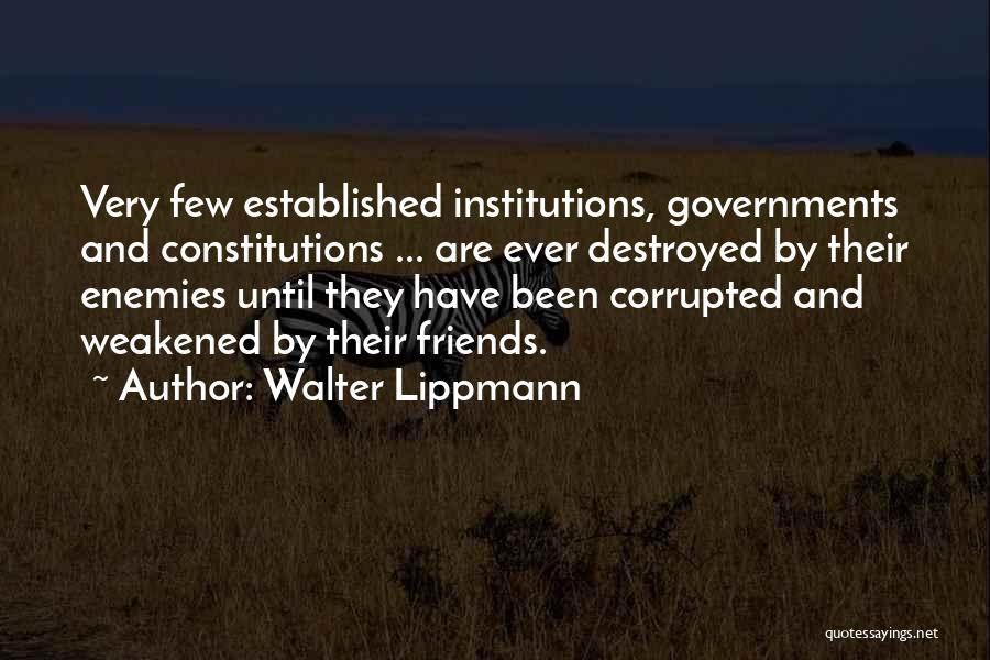 Walter Lippmann Quotes: Very Few Established Institutions, Governments And Constitutions ... Are Ever Destroyed By Their Enemies Until They Have Been Corrupted And
